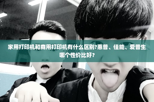 家用打印机和商用打印机有什么区别?惠普、佳能、爱普生哪个性价比好？