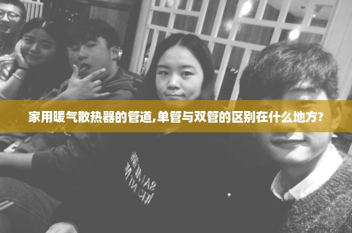 家用暖气散热器的管道,单管与双管的区别在什么地方?