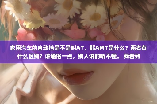 家用汽车的自动档是不是叫AT，那AMT是什么？两者有什么区别？讲通俗一点，别人讲的听不懂。 我看到