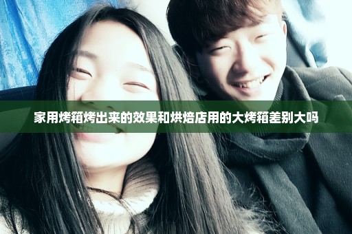 家用烤箱烤出来的效果和烘焙店用的大烤箱差别大吗