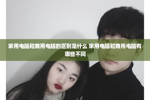 家用电脑和商用电脑的区别是什么 家用电脑和商用电脑有哪些不同