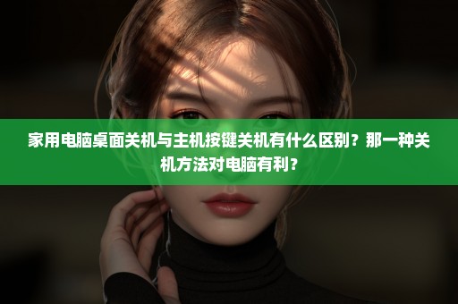 家用电脑桌面关机与主机按键关机有什么区别？那一种关机方法对电脑有利？