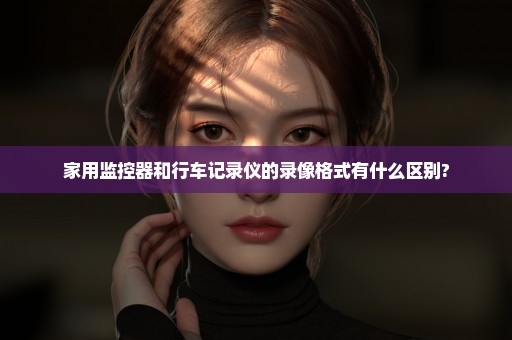 家用监控器和行车记录仪的录像格式有什么区别?
