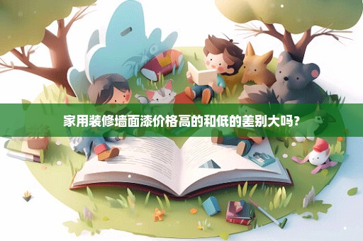 家用装修墙面漆价格高的和低的差别大吗？