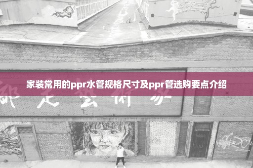 家装常用的ppr水管规格尺寸及ppr管选购要点介绍