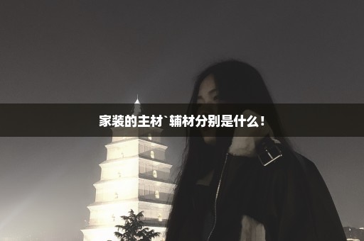家装的主材`辅材分别是什么！
