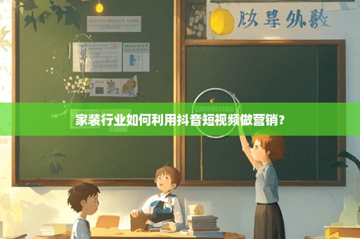 家装行业如何利用抖音短视频做营销？