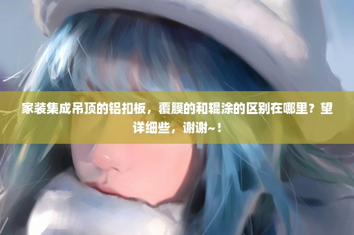 家装集成吊顶的铝扣板，覆膜的和辊涂的区别在哪里？望详细些，谢谢~！