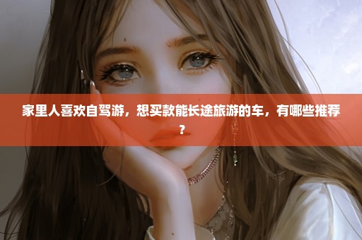 家里人喜欢自驾游，想买款能长途旅游的车，有哪些推荐？
