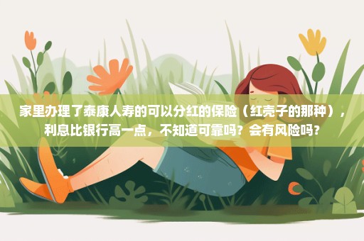 家里办理了泰康人寿的可以分红的保险（红壳子的那种），利息比银行高一点，不知道可靠吗？会有风险吗？