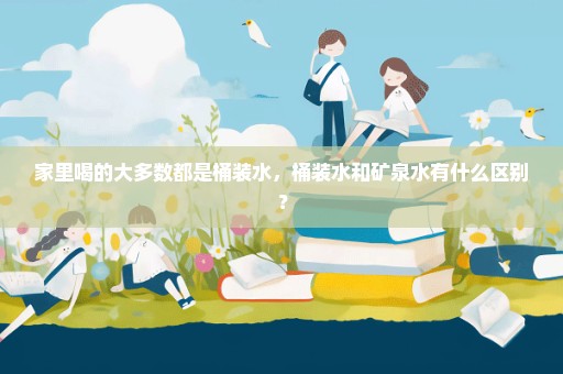 家里喝的大多数都是桶装水，桶装水和矿泉水有什么区别？