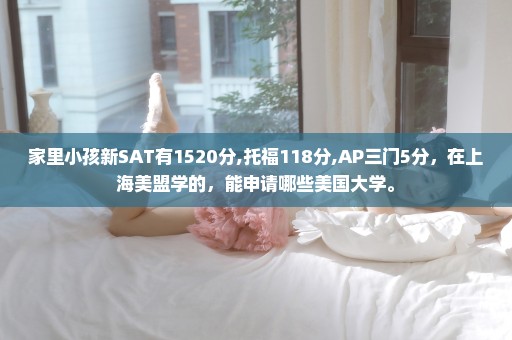 家里小孩新SAT有1520分,托福118分,AP三门5分，在上海美盟学的，能申请哪些美国大学。