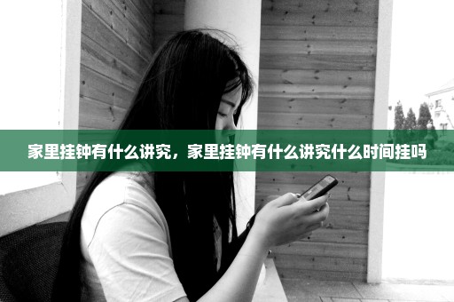 家里挂钟有什么讲究，家里挂钟有什么讲究什么时间挂吗
