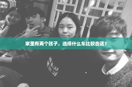 家里有两个孩子，选择什么车比较合适？