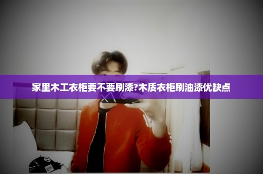 家里木工衣柜要不要刷漆?木质衣柜刷油漆优缺点
