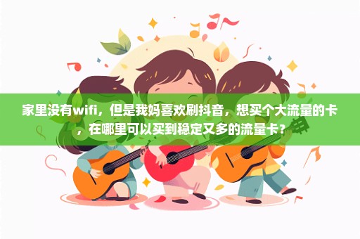 家里没有wifi，但是我妈喜欢刷抖音，想买个大流量的卡，在哪里可以买到稳定又多的流量卡？