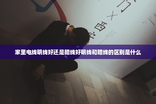 家里电线明线好还是暗线好明线和暗线的区别是什么