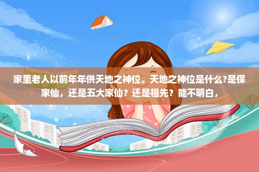 家里老人以前年年供天地之神位。天地之神位是什么?是保家仙，还是五大家仙？还是祖先？能不明白，