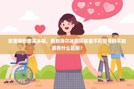 家里装修想买冰箱，看到海尔冰箱同容量不同型号的不知道有什么区别？