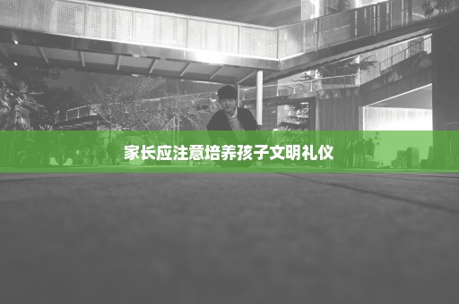家长应注意培养孩子文明礼仪
