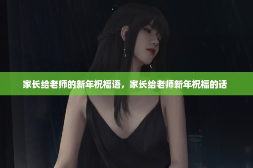 家长给老师的新年祝福语，家长给老师新年祝福的话 