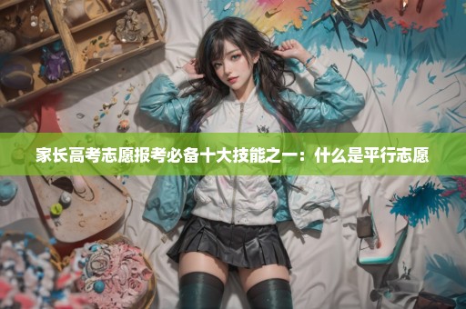 家长高考志愿报考必备十大技能之一：什么是平行志愿