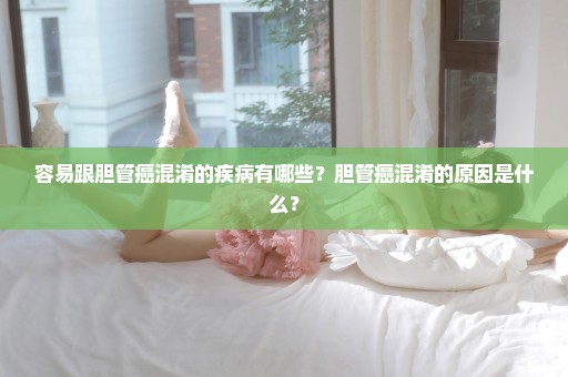 容易跟胆管癌混淆的疾病有哪些？胆管癌混淆的原因是什么？