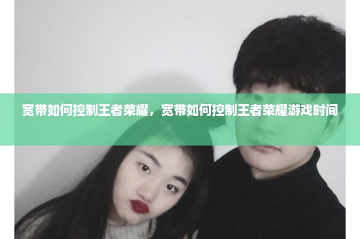 宽带如何控制王者荣耀，宽带如何控制王者荣耀游戏时间 