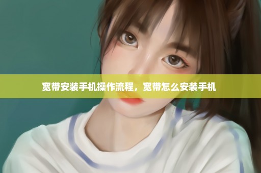 宽带安装手机操作流程，宽带怎么安装手机 