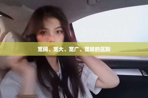 宽阔、宽大、宽广、宽敞的区别