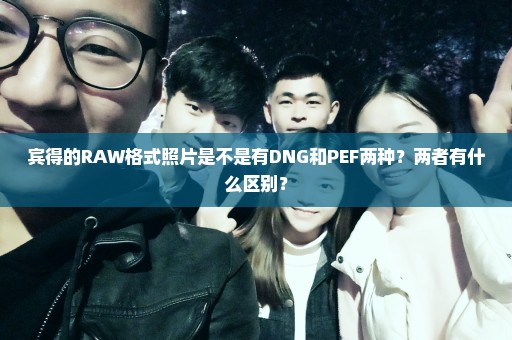 宾得的RAW格式照片是不是有DNG和PEF两种？两者有什么区别？