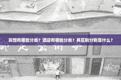 宾馆有哪些分类？酒店有哪些分类？其区别分别是什么？