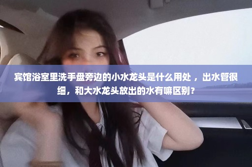 宾馆浴室里洗手盘旁边的小水龙头是什么用处 ，出水管很细，和大水龙头放出的水有嘛区别？