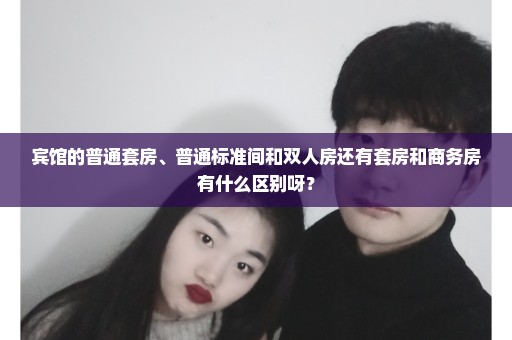 宾馆的普通套房、普通标准间和双人房还有套房和商务房有什么区别呀？