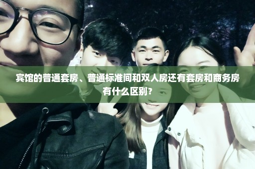 宾馆的普通套房、普通标准间和双人房还有套房和商务房有什么区别？