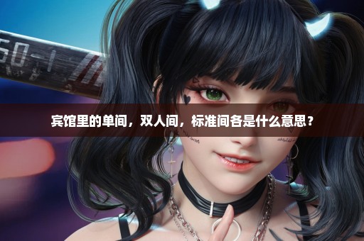 宾馆里的单间，双人间，标准间各是什么意思？