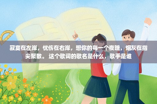 寂寞在左岸，忧伤在右岸，想你的每一个夜晚，烟灰在指尖聚散。 这个歌词的歌名是什么，歌手是谁