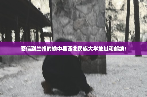 寄信到兰州的榆中县西北民族大学地址和邮编！