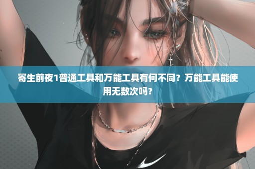 寄生前夜1普通工具和万能工具有何不同？万能工具能使用无数次吗？