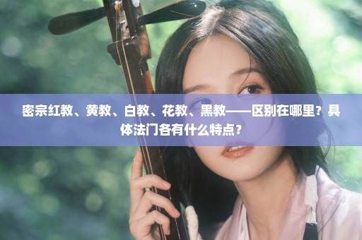 密宗红教、黄教、白教、花教、黑教——区别在哪里？具体法门各有什么特点？