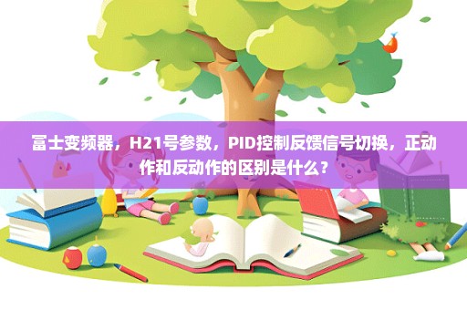 富士变频器，H21号参数，PID控制反馈信号切换，正动作和反动作的区别是什么？
