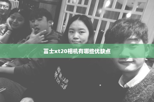 富士xt20相机有哪些优缺点