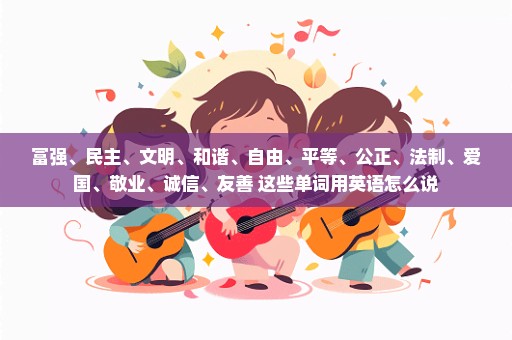 富强、民主、文明、和谐、自由、平等、公正、法制、爱国、敬业、诚信、友善 这些单词用英语怎么说
