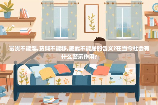 富贵不能淫,贫贱不能移,威武不能屈的含义?在当今社会有什么警示作用?