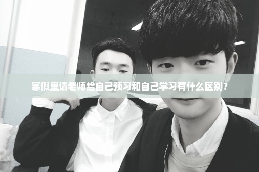 寒假里请老师给自己预习和自己学习有什么区别？