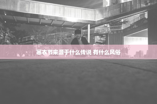 寒衣节来源于什么传说 有什么风俗