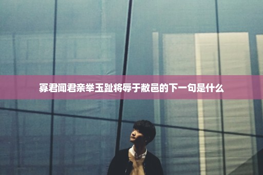 寡君闻君亲举玉趾将辱于敝邑的下一句是什么