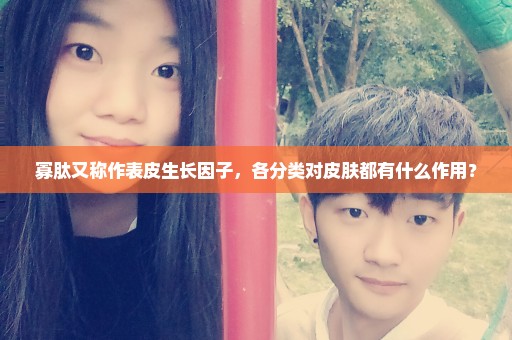 寡肽又称作表皮生长因子，各分类对皮肤都有什么作用？