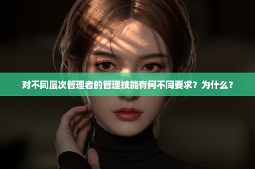 对不同层次管理者的管理技能有何不同要求？为什么？