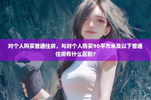 对个人购买普通住房，与对个人购买90平方米及以下普通住房有什么区别？